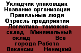 Укладчик-упаковщик › Название организации ­ Правильные люди › Отрасль предприятия ­ Логистика, таможня, склад › Минимальный оклад ­ 16 000 - Все города Работа » Вакансии   . Ненецкий АО,Нарьян-Мар г.